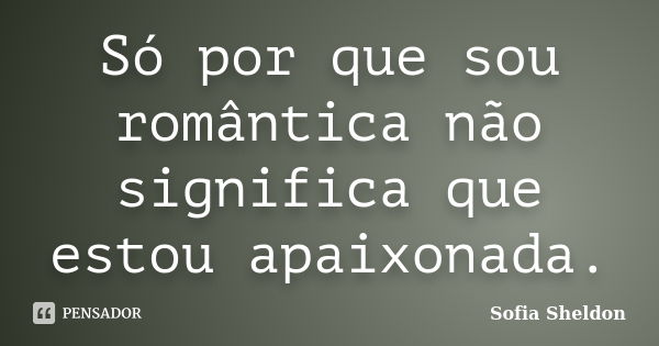 Só por que sou romântica não significa que estou apaixonada.... Frase de Sofia Sheldon.