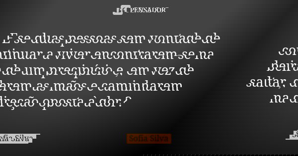 E se duas pessoas sem vontade de continuar a viver encontrarem-se na beira de um precipício e, em vez de saltar, derem as mãos e caminharem na direção oposta à ... Frase de Sofia Silva.