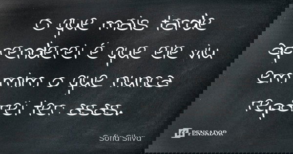O que mais tarde aprenderei é que ele viu em mim o que nunca reparei ter: asas.... Frase de Sofia Silva.