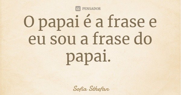 O papai é a frase e eu sou a frase do papai.... Frase de Sofia Sthefan.