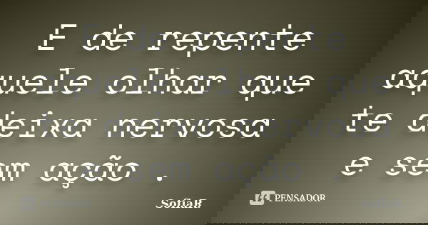 E de repente aquele olhar que te deixa nervosa e sem ação .... Frase de SofiaR..
