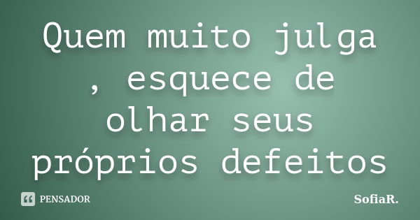 Quem muito julga , esquece de olhar seus próprios defeitos... Frase de SofiaR..