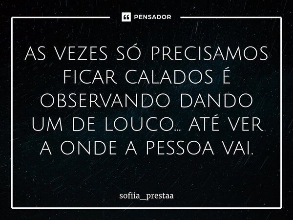 as vezes só precisamos ficar calados é observando dando um de louco... até ver a onde a pessoa vai.⁠... Frase de sofiia_prestaa.