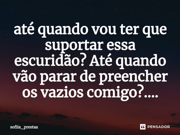 ⁠até quando vou ter que suportar essa escuridão? Até quando vão parar de preencher os vazios comigo?....... Frase de sofiia_prestaa.