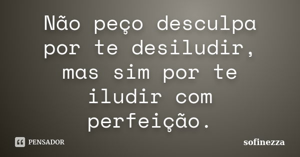 Não peço desculpa por te desiludir, mas sim por te iludir com perfeição.... Frase de Sofinezza.