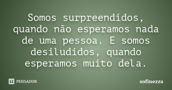 Somos surpreendidos, quando não esperamos nada de uma pessoa. E somos desiludidos, quando esperamos muito dela.... Frase de Sofinezza.