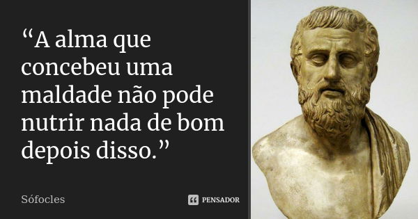 “A alma que concebeu uma maldade não pode nutrir nada de bom depois disso.” ... Frase de Sófocles.