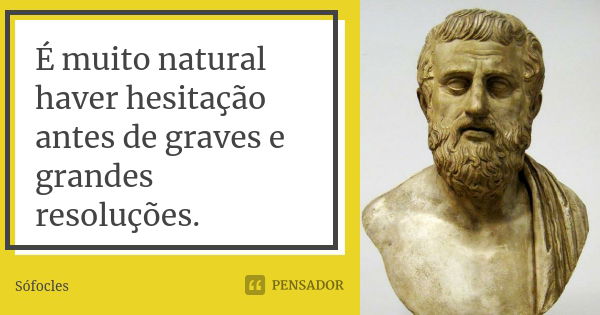 É muito natural haver hesitação antes de graves e grandes resoluções.... Frase de Sófocles.