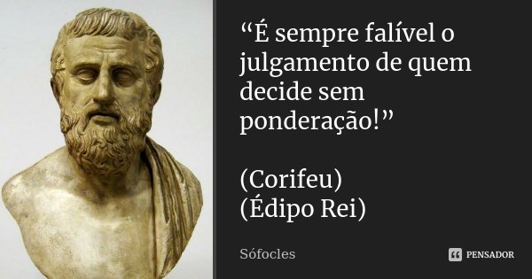 “É sempre falível o julgamento de quem decide sem ponderação!” (Corifeu) (Édipo Rei)... Frase de Sófocles.