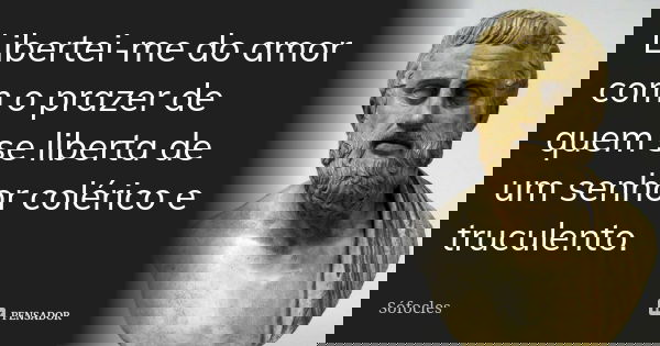 Libertei-me do amor com o prazer de quem se liberta de um senhor colérico e truculento.... Frase de Sófocles.