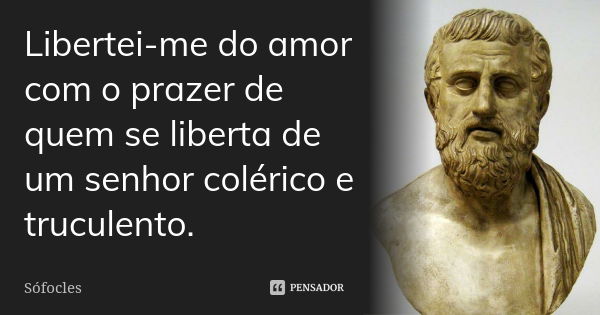 Libertei-me do amor com o prazer de quem se liberta de um senhor colérico e truculento.... Frase de Sófocles.