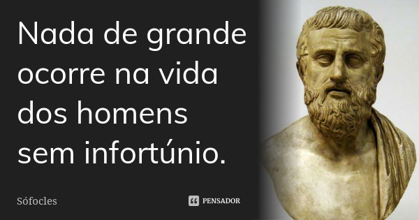 Nada de grande ocorre na vida dos homens sem infortúnio.... Frase de Sófocles.