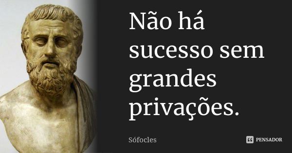 Não há sucesso sem grandes privações.... Frase de Sófocles.