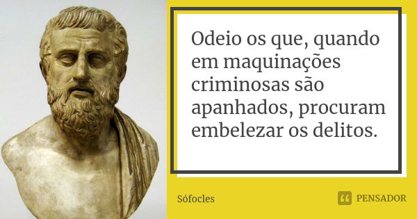 Odeio os que, quando em maquinações criminosas são apanhados, procuram embelezar os delitos.... Frase de Sófocles.