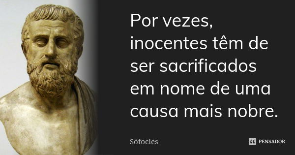 Por vezes, inocentes têm de ser sacrificados em nome de uma causa mais nobre.... Frase de Sófocles.