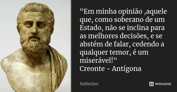 "Em minha opinião ,aquele que, como soberano de um Estado, não se inclina para as melhores decisões, e se abstém de falar, cedendo a qualquer temor, é um m... Frase de Sófocles.