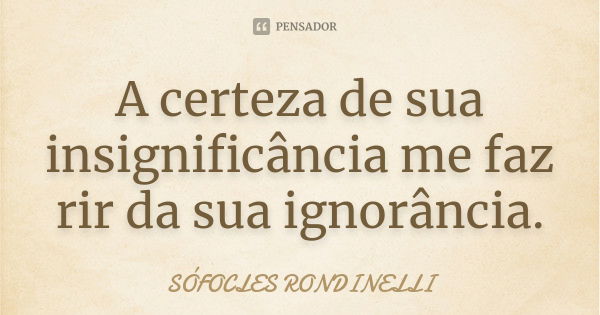 A certeza de sua insignificância me faz rir da sua ignorância.... Frase de Sófocles Rondinelli.