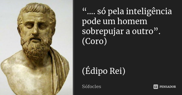 “.... só pela inteligência pode um homem sobrepujar a outro”. (Coro) (Édipo Rei)... Frase de Sófocles.