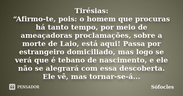 Tirésias: “Afirmo-te, pois: o homem que procuras há tanto tempo, por meio de ameaçadoras proclamações, sobre a morte de Laio, está aqui! Passa por estrangeiro d... Frase de Sófocles.