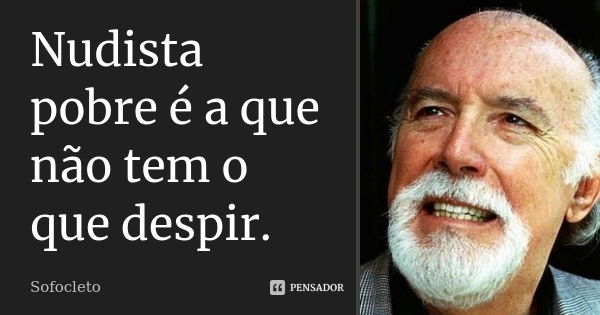 Nudista pobre é a que não tem o que despir.... Frase de Sofocleto.