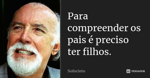 Para compreender os pais é preciso ter filhos.... Frase de Sofocleto.