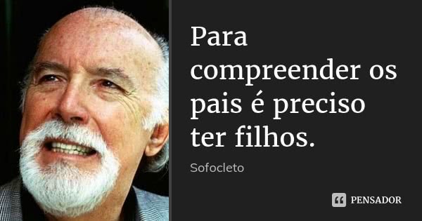 Para compreender os pais é preciso ter filhos.... Frase de Sofocleto.