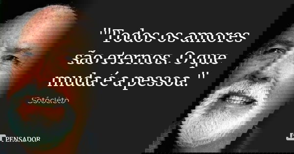 "Todos os amores são eternos. O que muda é a pessoa."... Frase de Sofocleto.