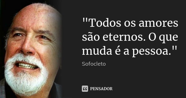 "Todos os amores são eternos. O que muda é a pessoa."... Frase de Sofocleto.