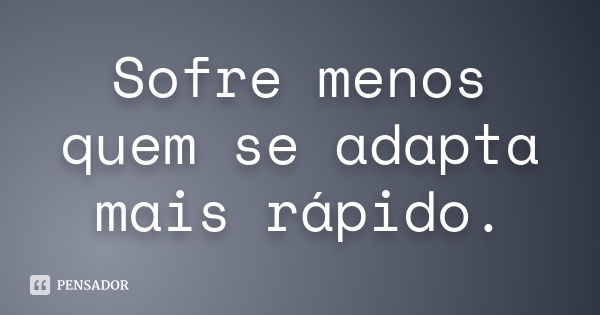 Sofre menos quem se adapta mais rápido.