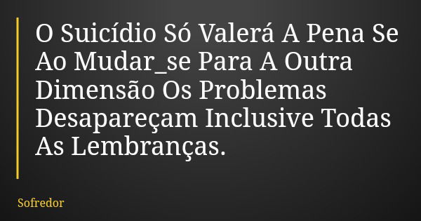 O Suicídio Só Valerá A Pena Se Ao Mudar_se Para A Outra Dimensão Os Problemas Desapareçam Inclusive Todas As Lembranças.... Frase de Sofredor.
