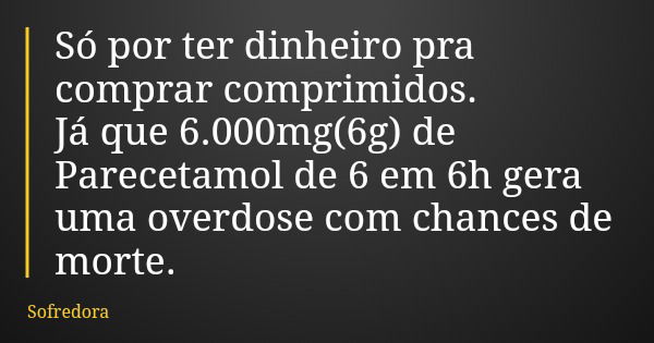 Só por ter dinheiro pra comprar comprimidos. Já que 6.000mg(6g) de Parecetamol de 6 em 6h gera uma overdose com chances de morte.... Frase de Sofredora.