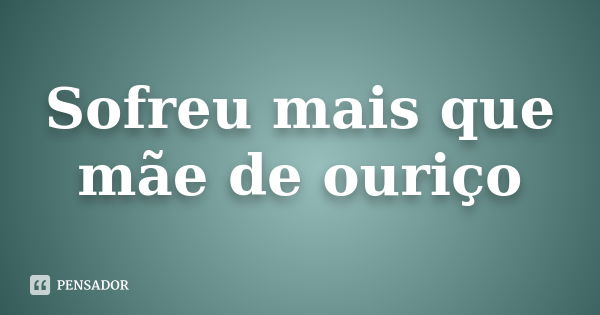 Sofreu mais que mãe de ouriço