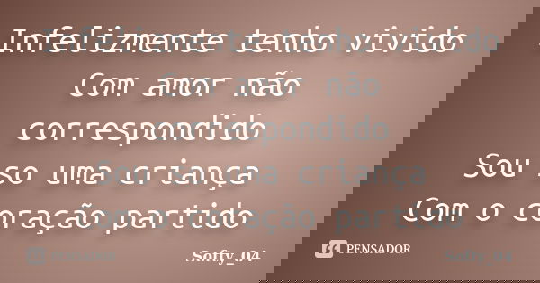Infelizmente tenho vivido Com amor não correspondido Sou so uma criança Com o coração partido... Frase de Softy_04.