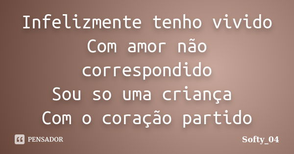 Infelizmente tenho vivido Com amor não correspondido Sou so uma criança Com o coração partido... Frase de Softy_04.