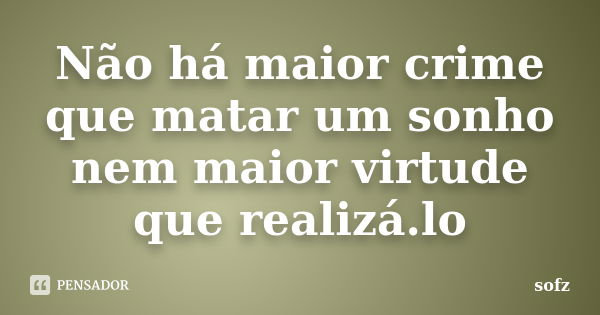 Não há maior crime que matar um sonho nem maior virtude que realizá.lo... Frase de sofz.