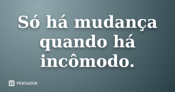 Só há mudança quando há incômodo.