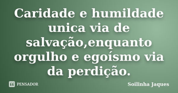 Caridade e humildade unica via de salvação,enquanto orgulho e egoísmo via da perdição.... Frase de Soilinha Jaques.