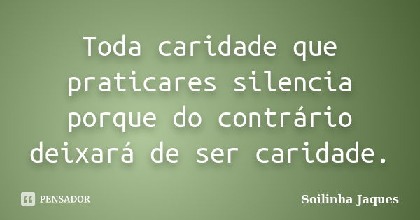 Toda caridade que praticares silencia porque do contrário deixará de ser caridade.... Frase de Soilinha Jaques.