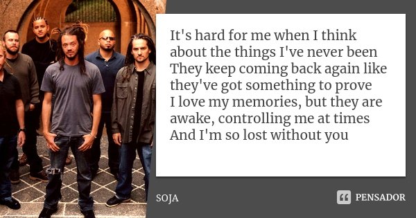 It's hard for me when I think about the things I've never been They keep coming back again like they've got something to prove I love my memories, but they are ... Frase de SOJA.