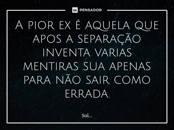 A pior ex é aquela que apos a separação ⁠inventa varias mentiras sua apenas para não sair como errada.... Frase de Sol....