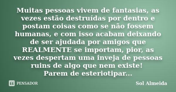 Muitas pessoas vivem de fantasias, as vezes estão destruídas por dentro e postam coisas como se não fossem humanas, e com isso acabam deixando de ser ajudada po... Frase de Sol Almeida.