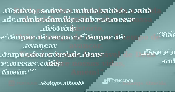 Declaro, sobre a minha vida e a vida da minha família, sobre a nossa história, “Não é tempo de recuar É tempo de avançar. Esse é o tempo favorável de Deus sobre... Frase de Solange Almeida.