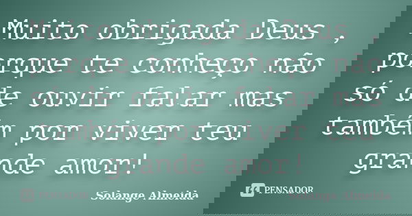 Muito obrigada Deus , porque te conheço não só de ouvir falar mas também por viver teu grande amor!... Frase de Solange Almeida.