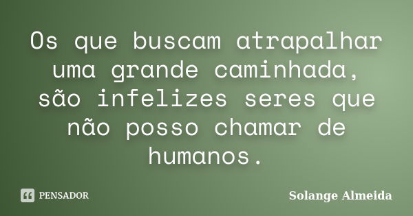 Os que buscam atrapalhar uma grande caminhada, são infelizes seres que não posso chamar de humanos.... Frase de Solange Almeida.