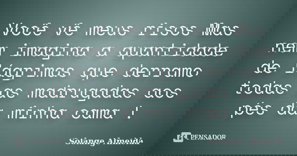 Você vê meus risos Mas nem imagina a quantidade de lágrimas que derramo todas as madrugadas aos pés da minha cama !... Frase de Solange Almeida.