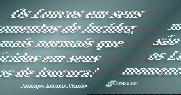 Os Loucos em seus momentos de lucidez, são mais normais que os Lúcidos em seus momentos de loucura!... Frase de Solange Antonia Franke.