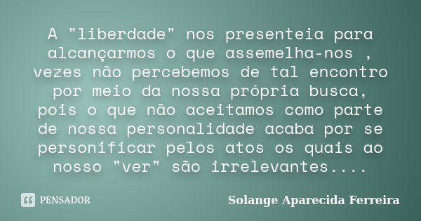 A "liberdade" nos presenteia para alcançarmos o que assemelha-nos , vezes não percebemos de tal encontro por meio da nossa própria busca, pois o que n... Frase de Solange Aparecida Ferreira.