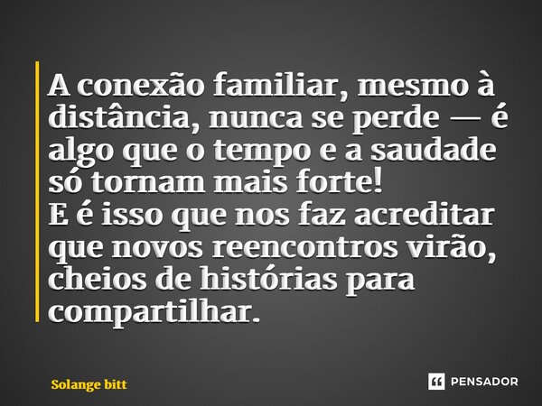 ⁠A conexão familiar, mesmo à distância, nunca se perde — é algo que o tempo e a saudade só tornam mais forte! E é isso que nos faz acreditar que novos reencontr... Frase de Solange Bittencourt.