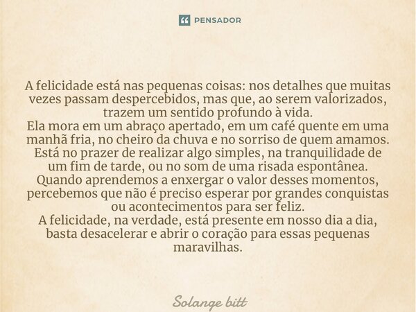 ⁠A felicidade está nas pequenas coisas: nos detalhes que muitas vezes passam despercebidos, mas que, ao serem valorizados, trazem um sentido profundo à vida. El... Frase de Solange Bittencourt.