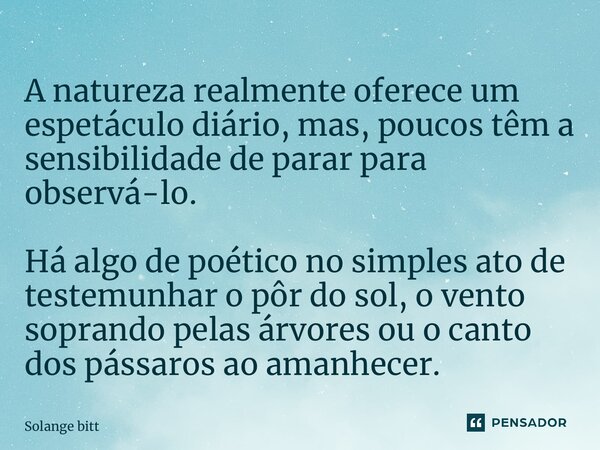 ⁠A natureza realmente oferece um espetáculo diário, mas, poucos têm a sensibilidade de parar para observá-lo. Há algo de poético no simples ato de testemunhar o... Frase de Solange Bittencourt.